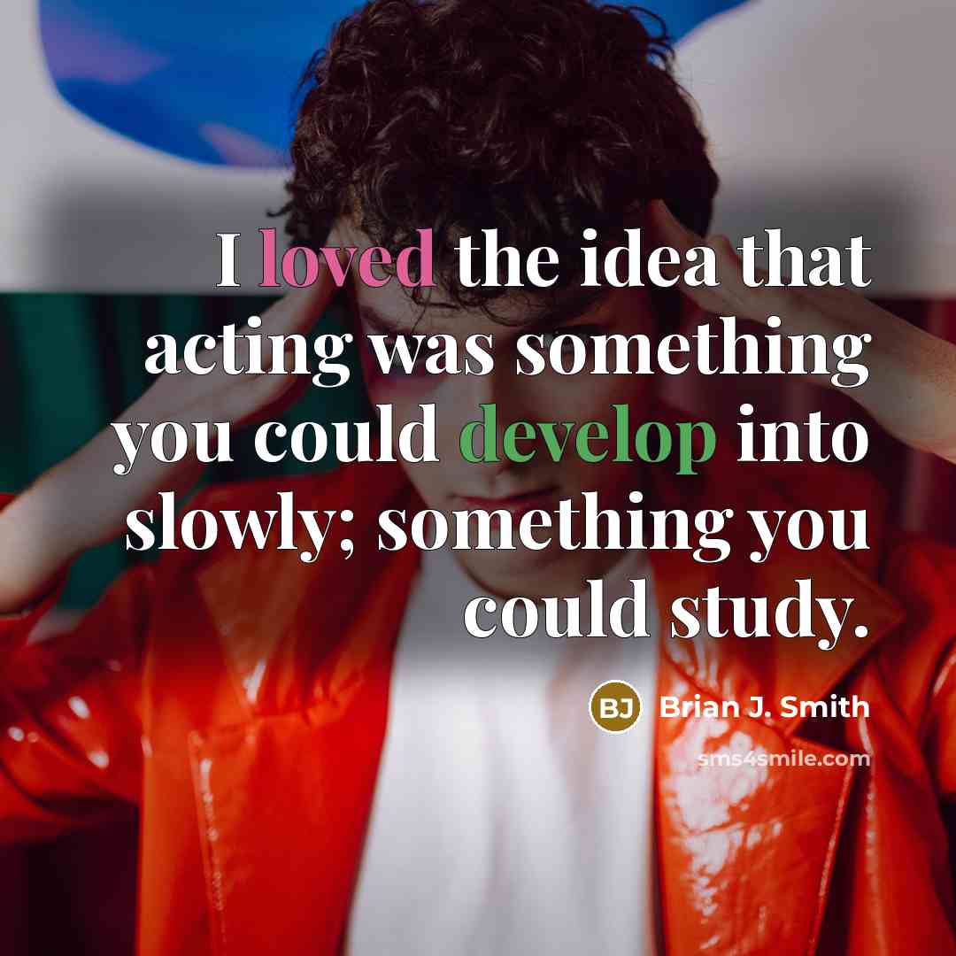 “I loved the idea that acting was something you could develop into slowly; something you could study.” quote by Brian J. Smith