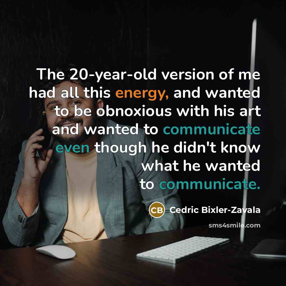 “The 20-year-old version of me had all this energy, and wanted to be obnoxious with his art and wanted to communicate even though he didn't know what he wanted to communicate.” quote by Cedric Bixler-Zavala