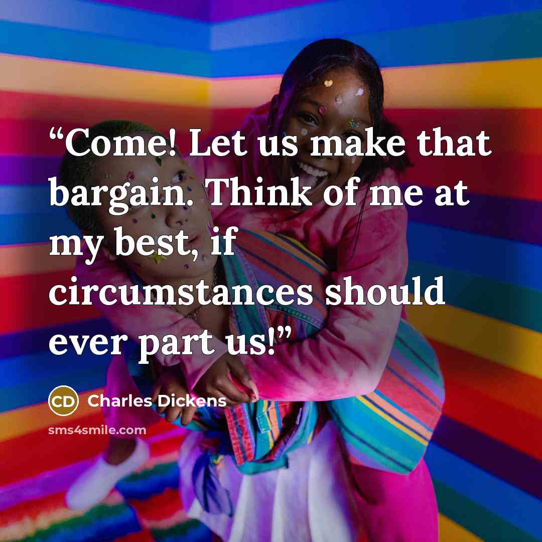 “Come! Let us make that bargain. Think of me at my best, if circumstances should ever part us!” quote by Charles Dickens