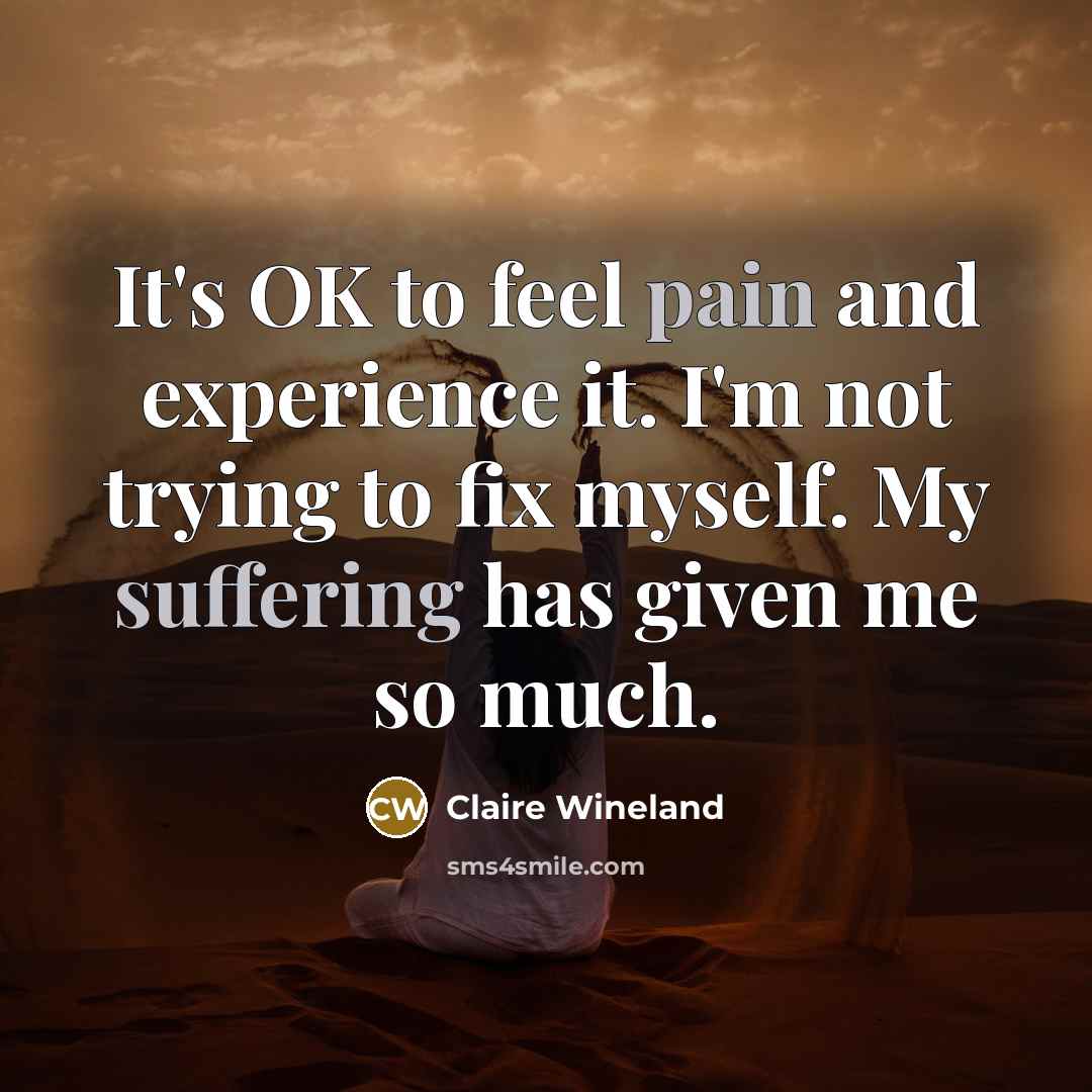 “It's OK to feel pain and experience it. I'm not trying to fix myself. My suffering has given me so much.” quote by Claire Wineland