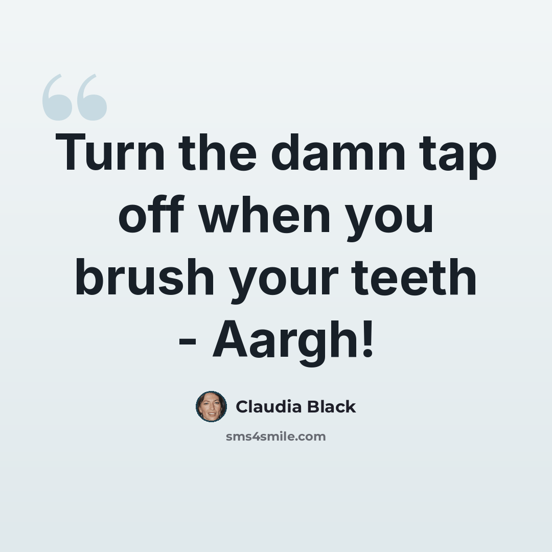 “Turn the damn tap off when you brush your teeth - Aargh!” quote by Claudia Black