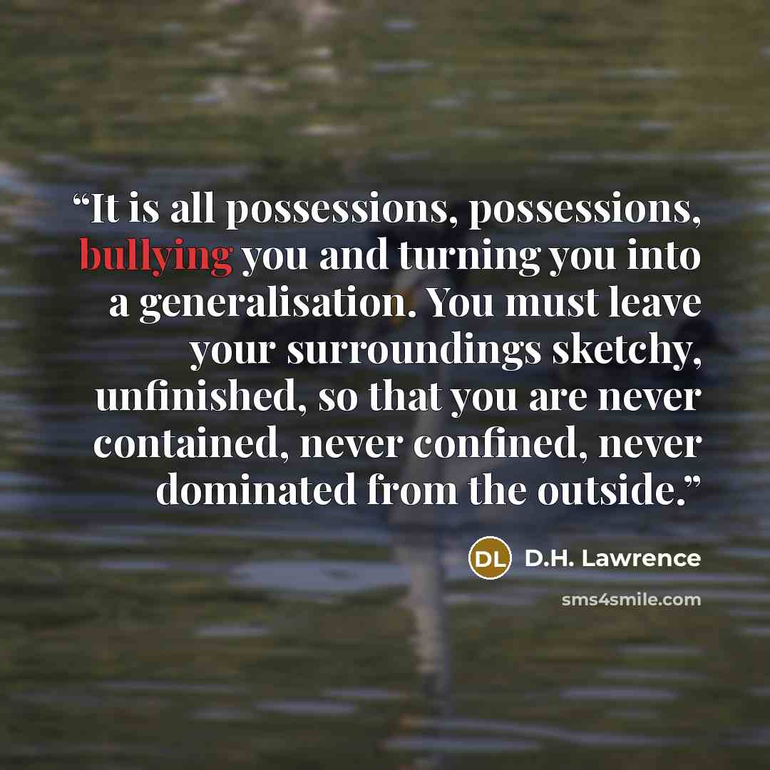 “It is all possessions, possessions, bullying you and turning you into a generalisation. You must leave your surroundings sketchy, unfinished, so that you are never contained, never confined, never dominated from the outside.” quote by D.H. Lawrence