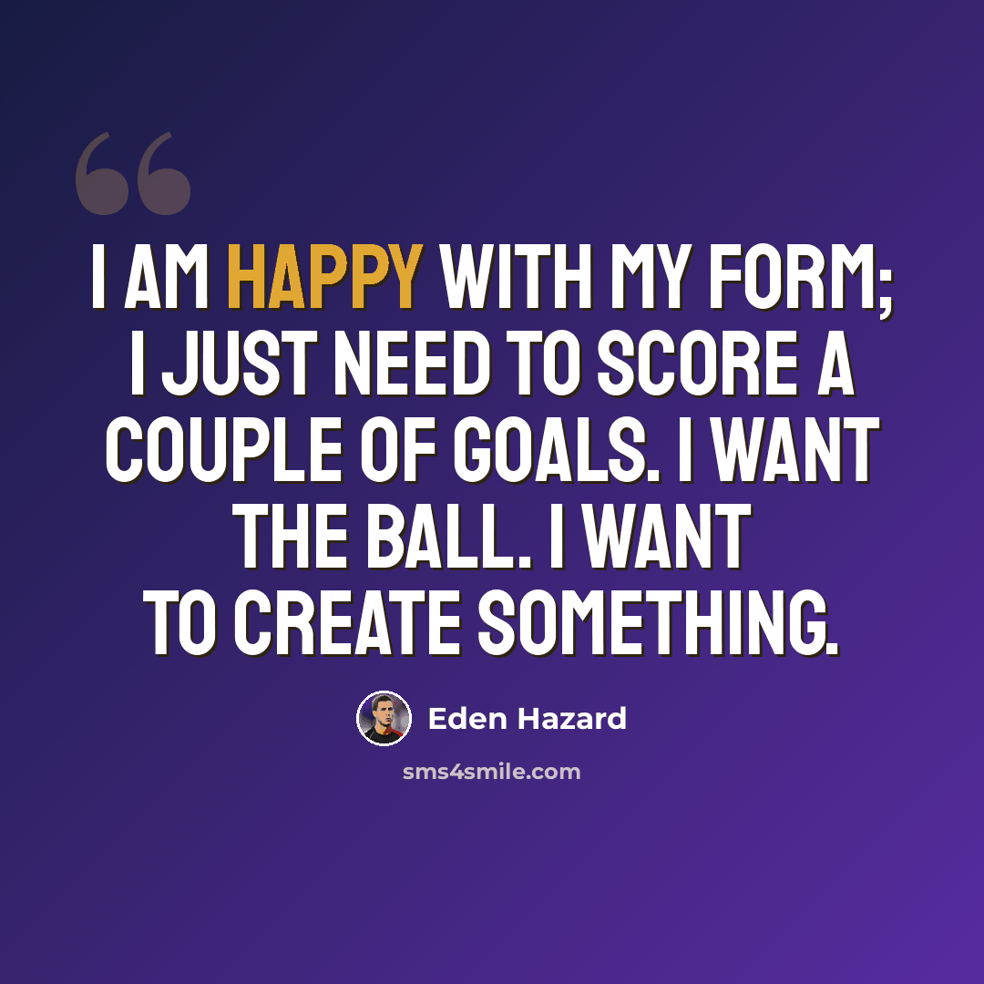“I am happy with my form; I just need to score a couple of goals. I want the ball. I want to create something.” quote by Eden Hazard