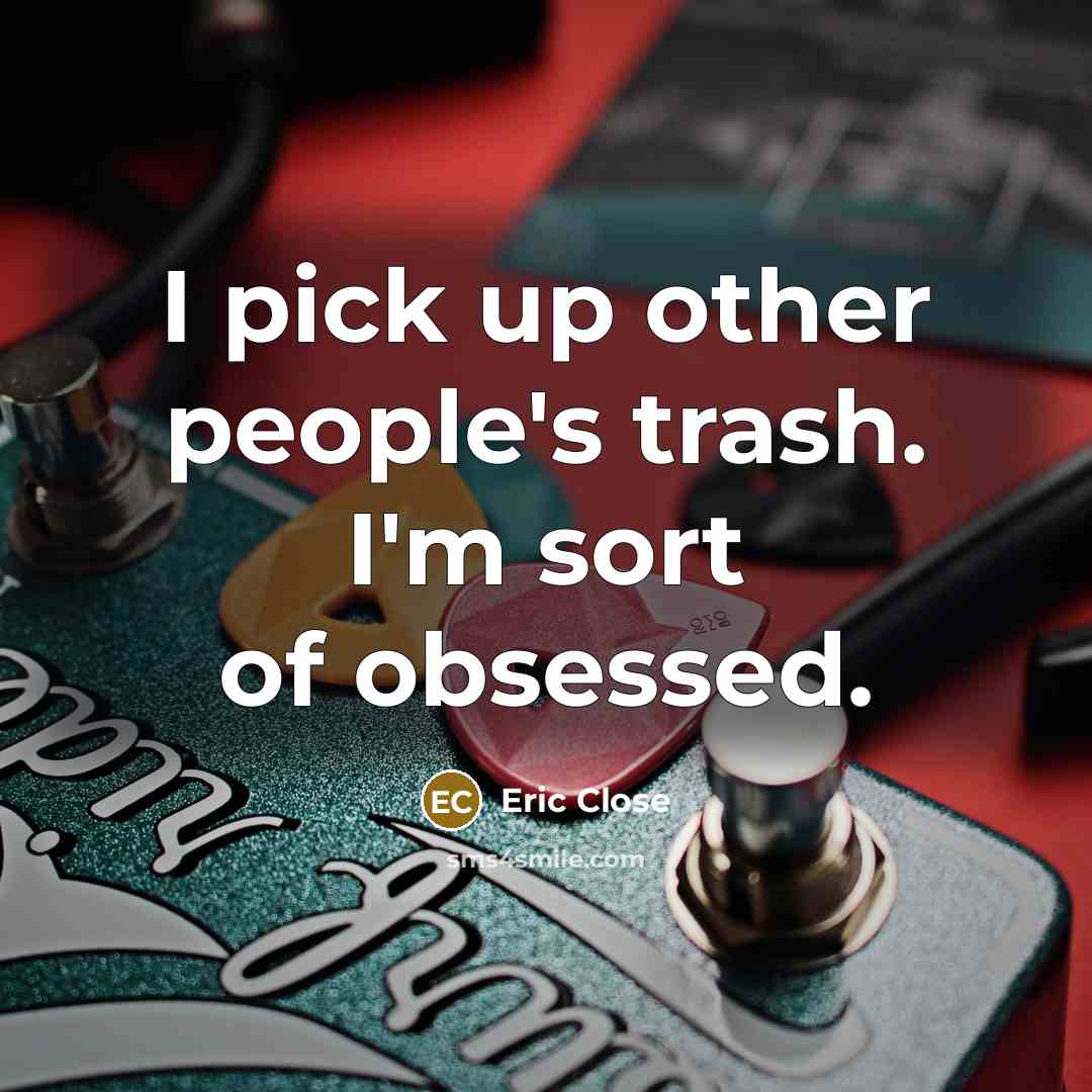 “I pick up other people's trash. I'm sort of obsessed.” quote by Eric Close
