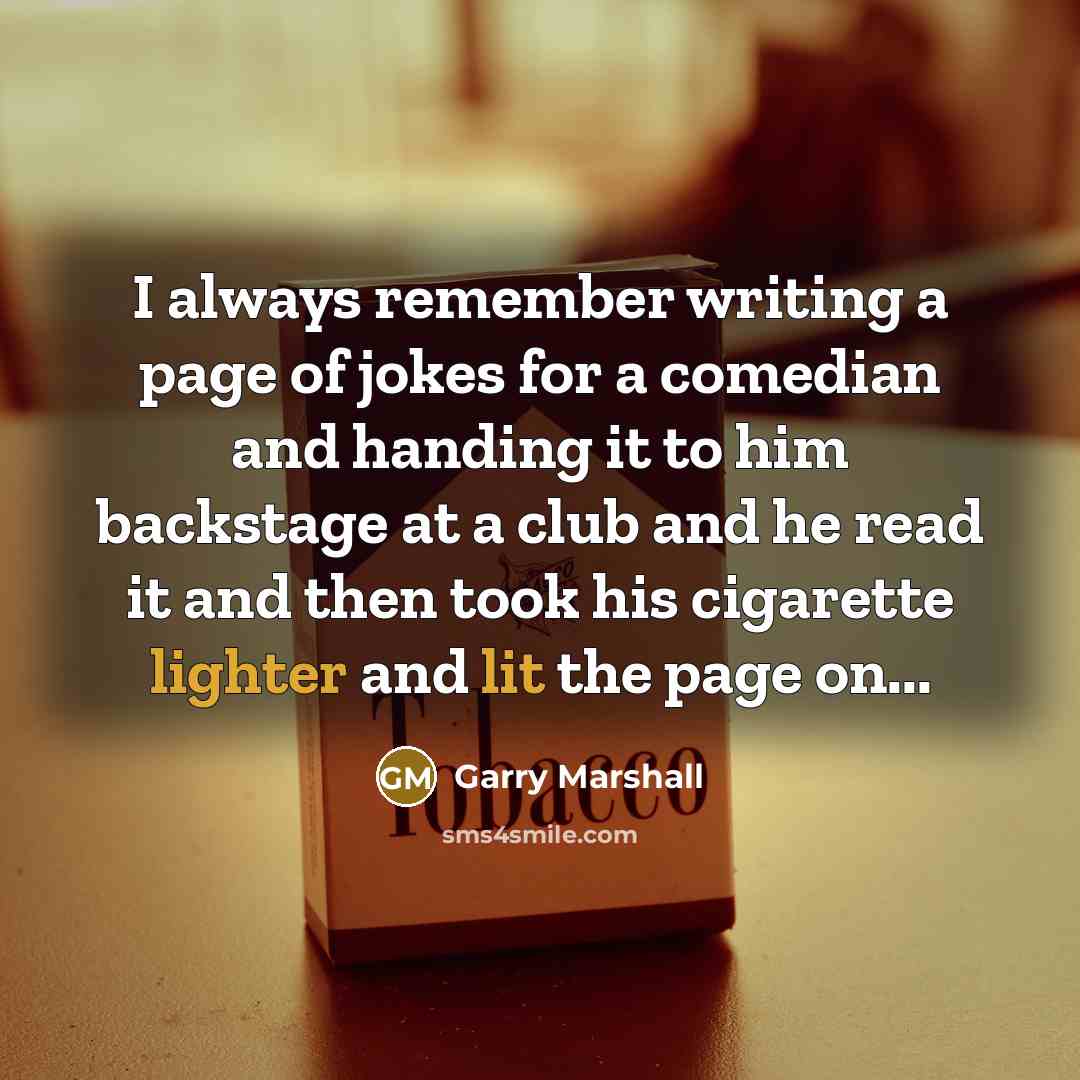 “I always remember writing a page of jokes for a comedian and handing it to him backstage at a club and he read it and then took his cigarette lighter and lit the page on...” quote by Garry Marshall