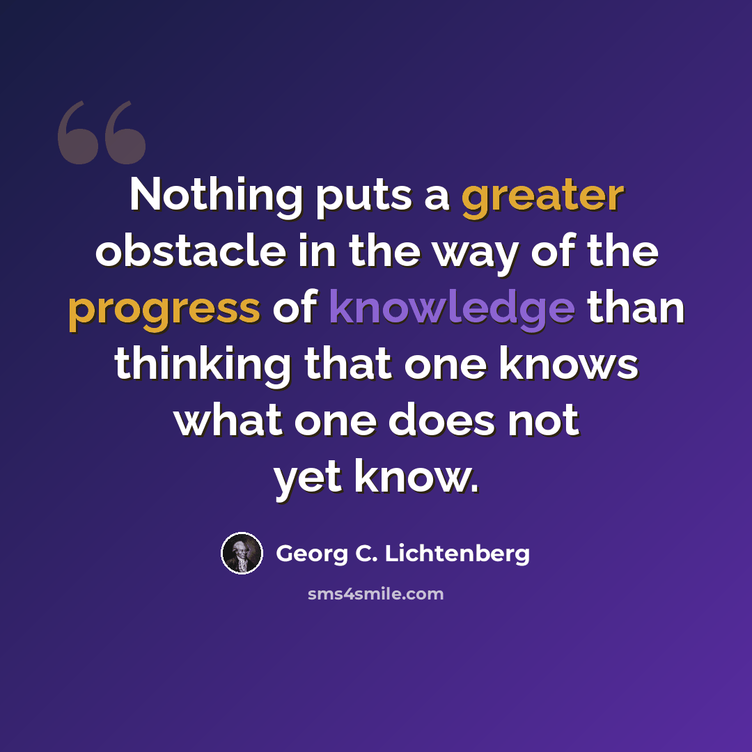 “Nothing puts a greater obstacle in the way of the progress of knowledge than thinking that one knows what one does not yet know.” quote by Georg C. Lichtenberg