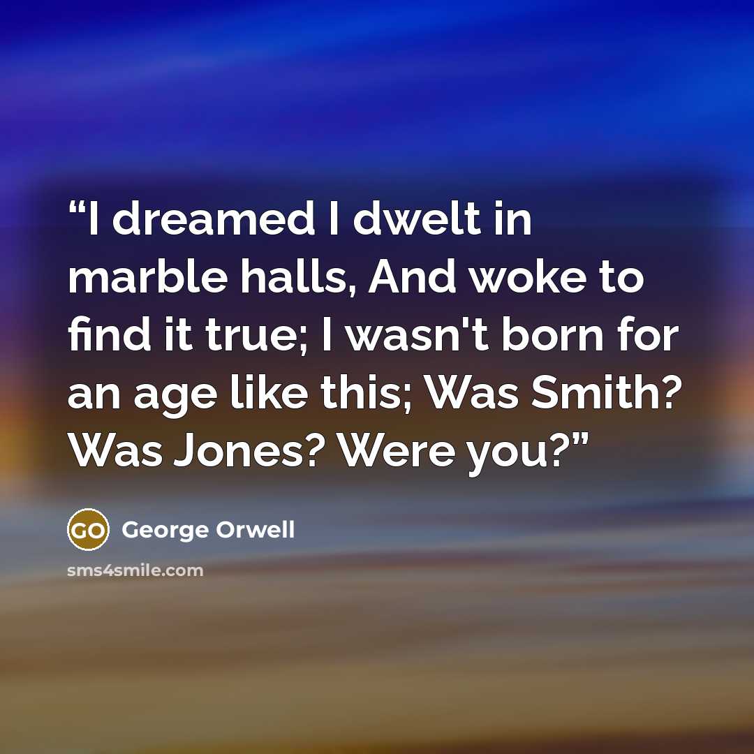 “I dreamed I dwelt in marble halls, And woke to find it true; I wasn't born for an age like this; Was Smith? Was Jones? Were you?” quote by George Orwell