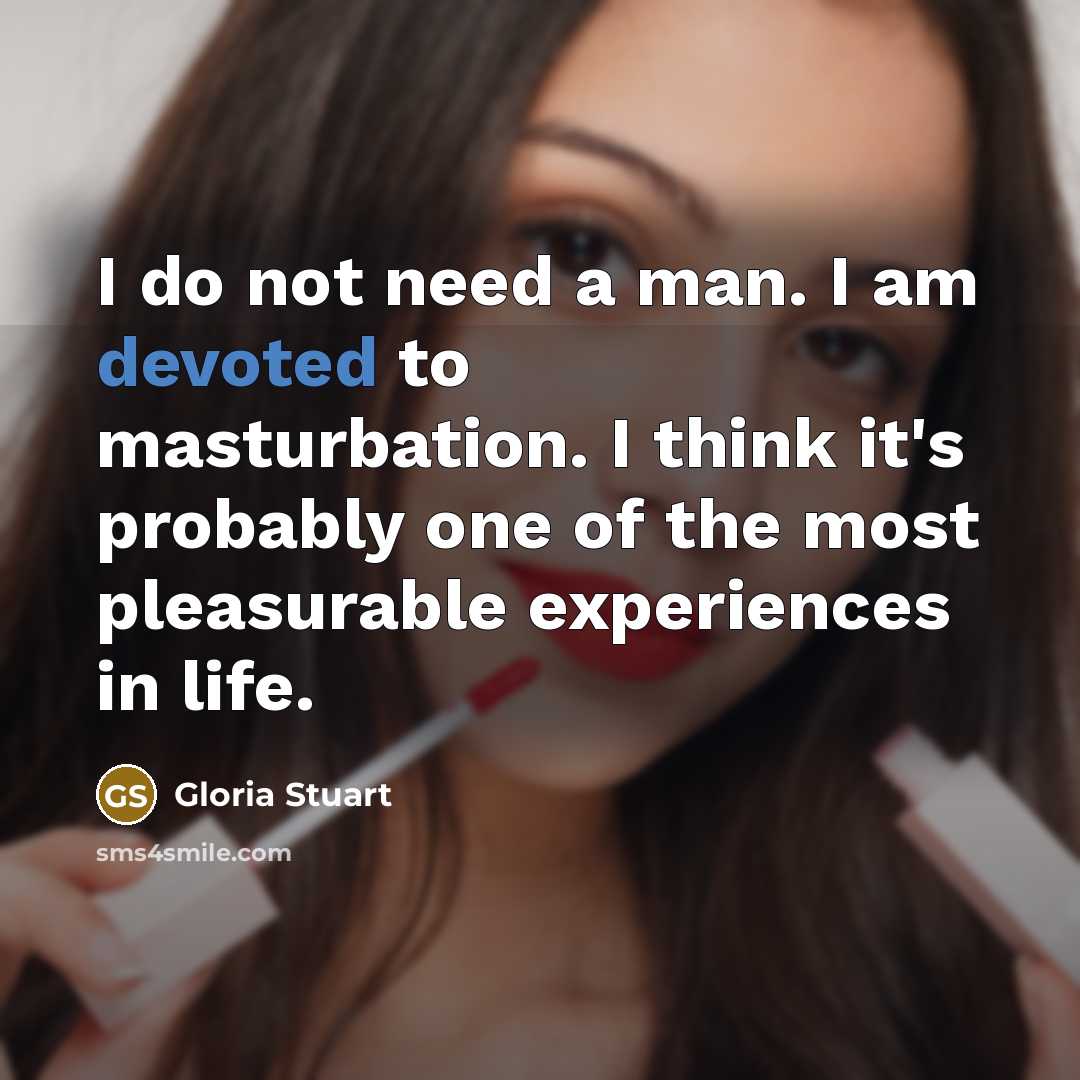 “I do not need a man. I am devoted to masturbation. I think it's probably one of the most pleasurable experiences in life.” quote by Gloria Stuart