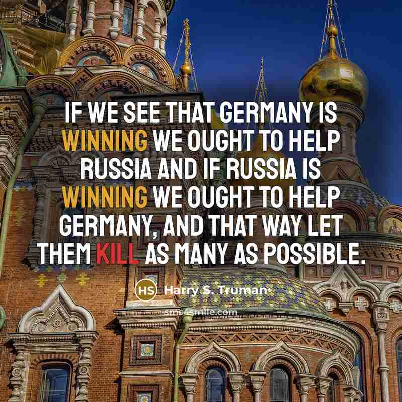 “If we see that Germany is winning we ought to help Russia and if Russia is winning we ought to help Germany, and that way let them kill as many as possible.” quote by Harry S. Truman
