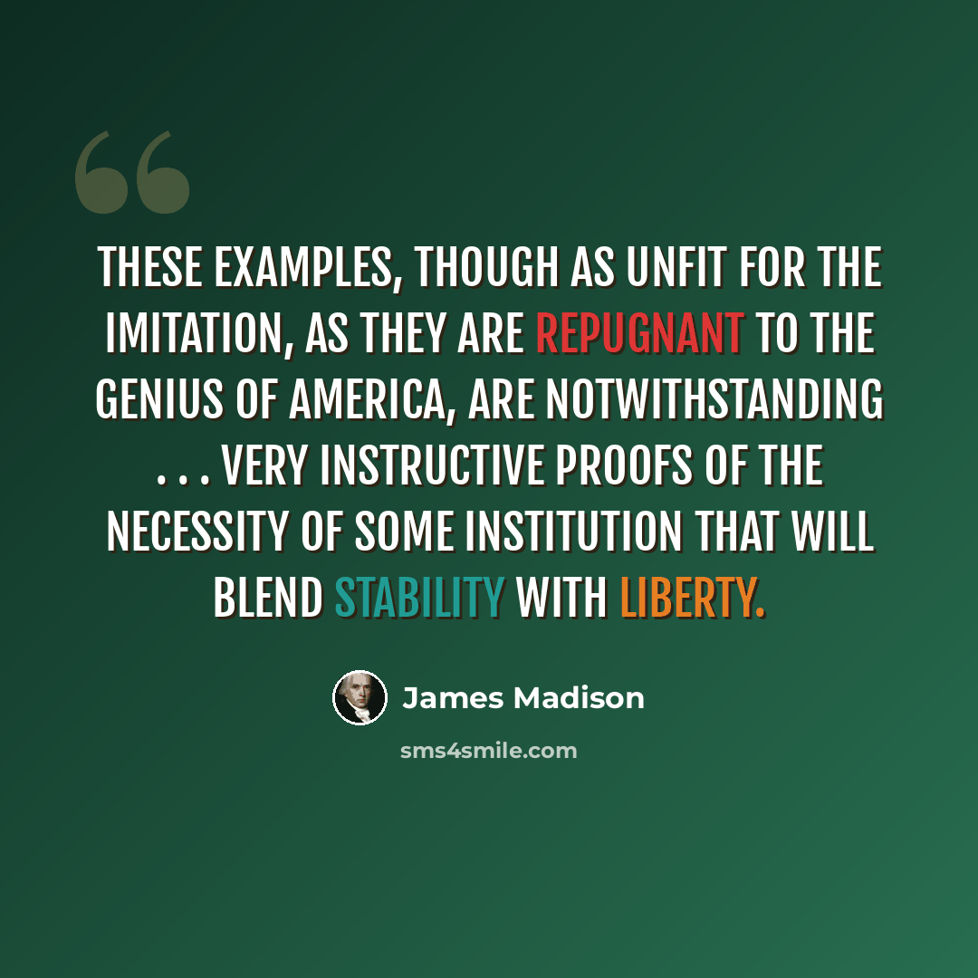 “These examples, though as unfit for the imitation, as they are repugnant to the genius of America, are notwithstanding . . . very instructive proofs of the necessity of some institution that will blend stability with liberty.” quote by James Madison