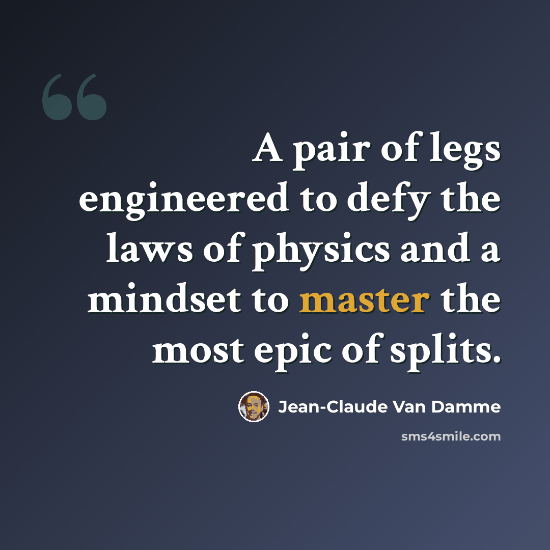 “A pair of legs engineered to defy the laws of physics and a mindset to master the most epic of splits.” quote by Jean-Claude Van Damme