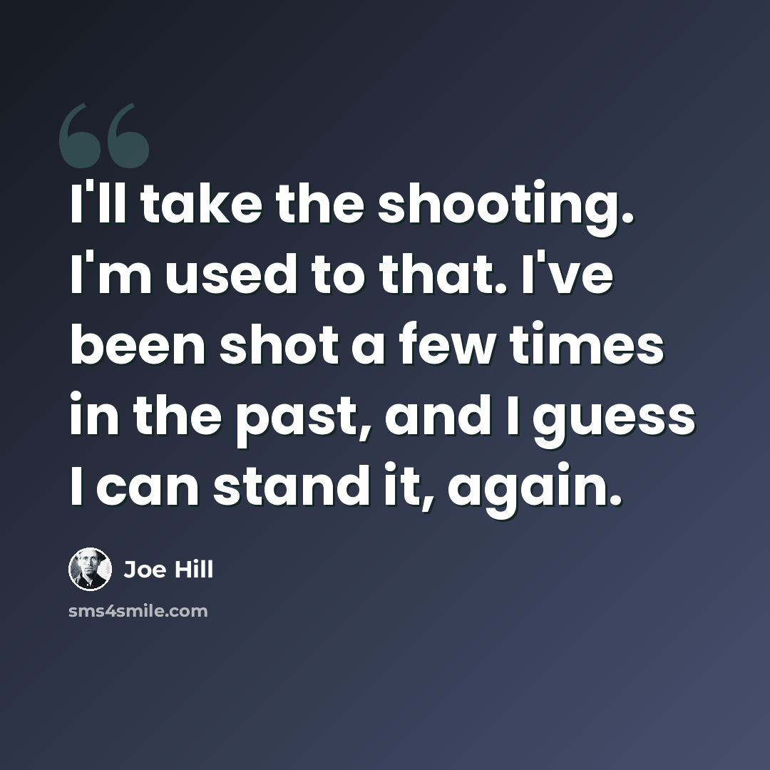 “I'll take the shooting. I'm used to that. I've been shot a few times in the past, and I guess I can stand it, again.” quote by Joe Hill