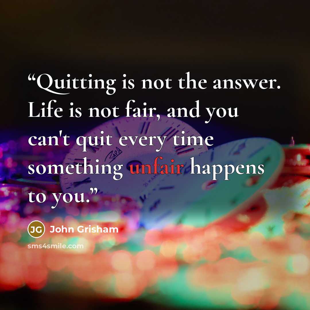 “Quitting is not the answer. Life is not fair, and you can't quit every time something unfair happens to you.” quote by John Grisham