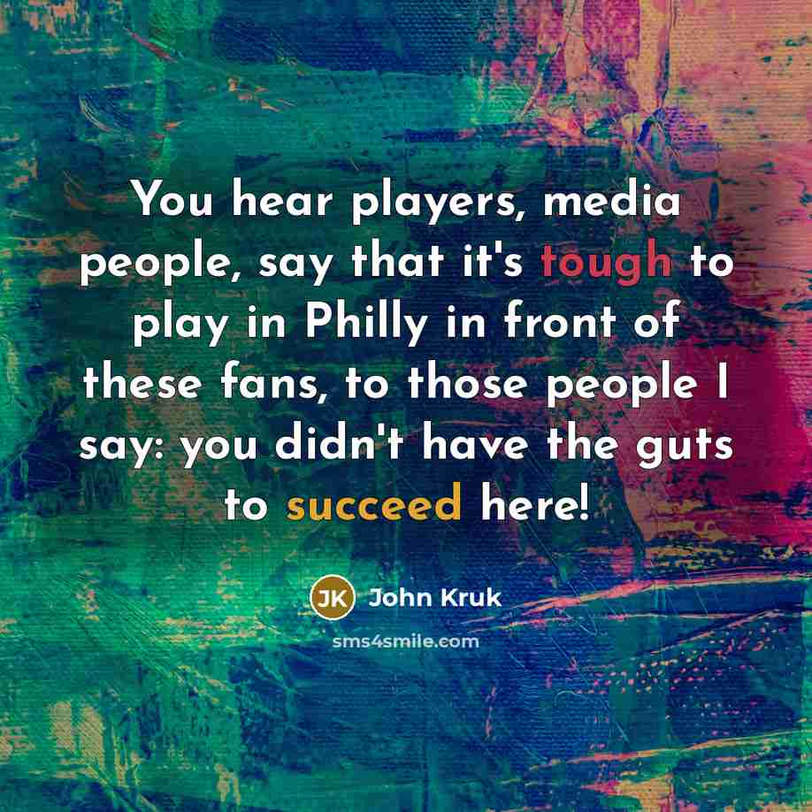 “You hear players, media people, say that it's tough to play in Philly in front of these fans, to those people I say: you didn't have the guts to succeed here!” quote by John Kruk