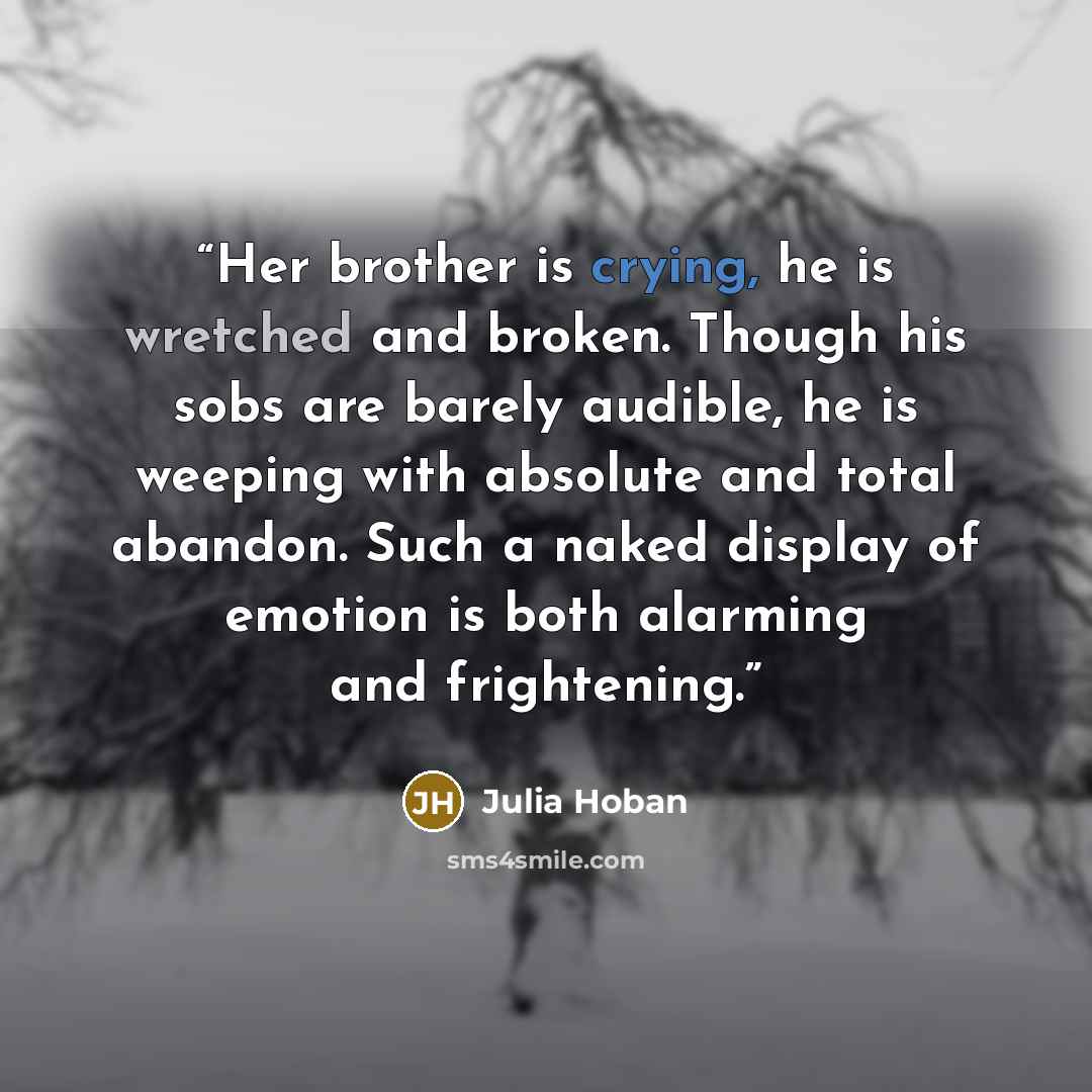 “Her brother is crying, he is wretched and broken. Though his sobs are barely audible, he is weeping with absolute and total abandon. Such a naked display of emotion is both alarming and frightening.” quote by Julia Hoban