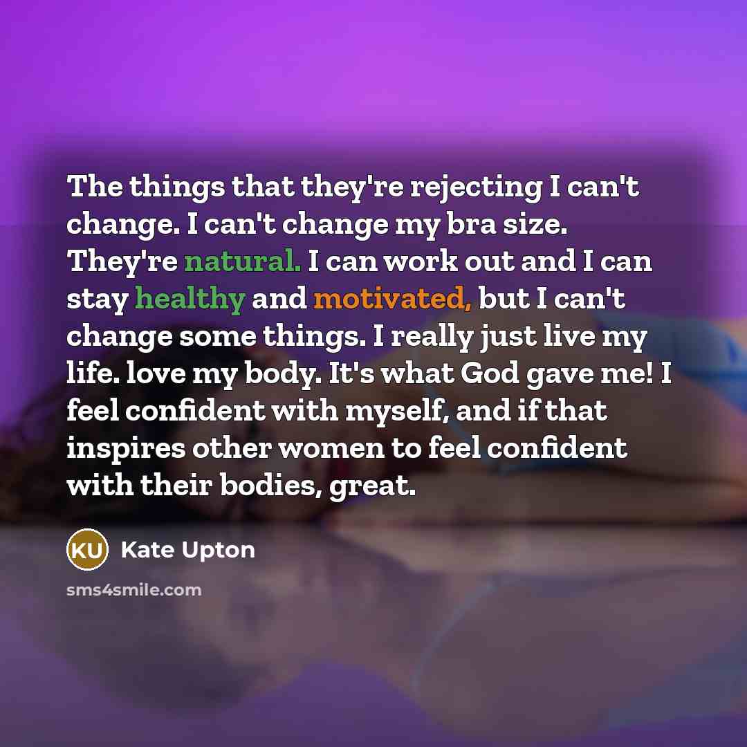 “The things that they're rejecting I can't change. I can't change my bra size. They're natural. I can work out and I can stay healthy and motivated, but I can't change some things. I really just live my life. love my body. It's what God gave me! I feel confident with myself, and if that inspires…” quote by Kate Upton