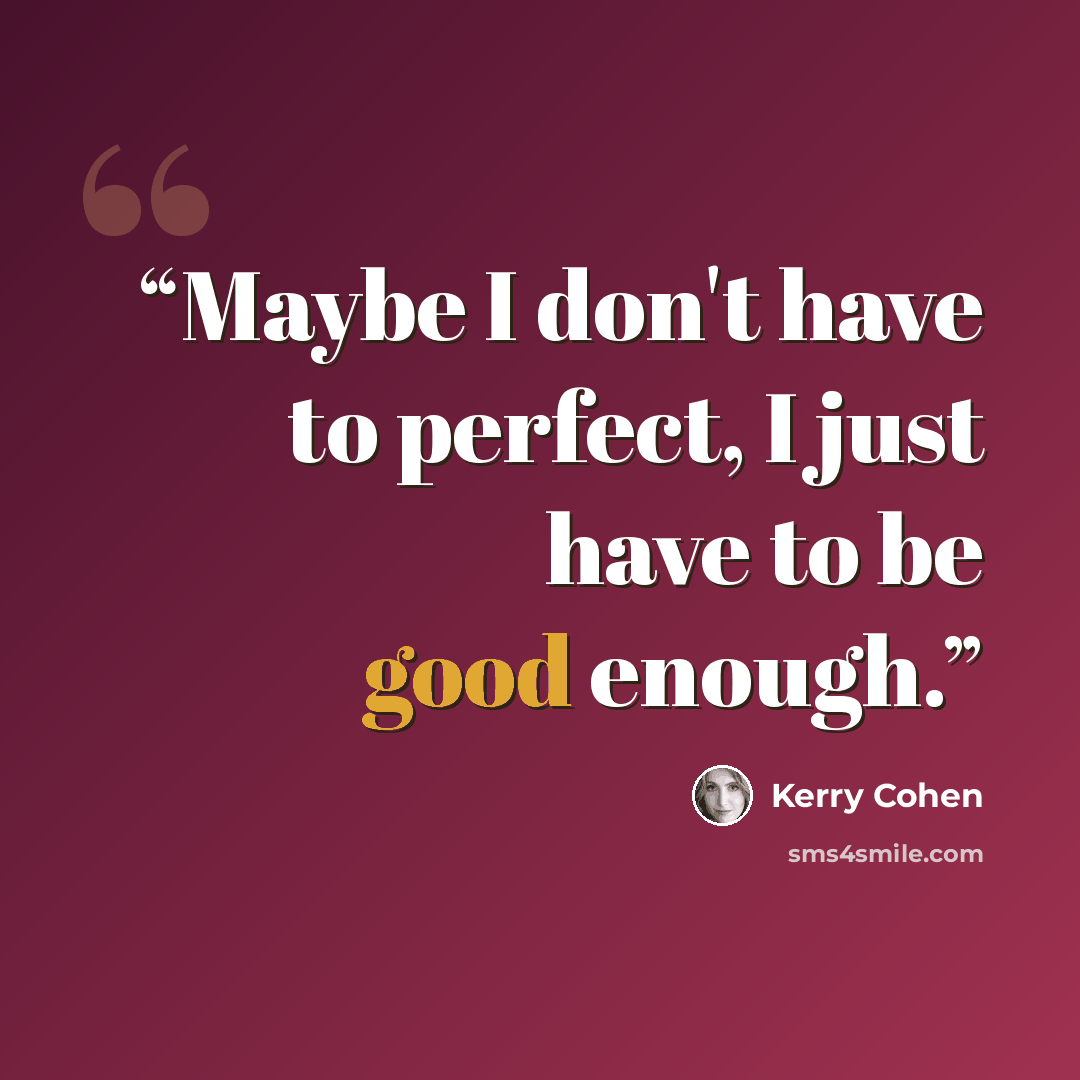 “Maybe I don't have to perfect, I just have to be good enough.” quote by Kerry Cohen