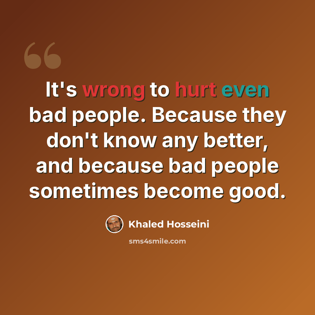 “It's wrong to hurt even bad people. Because they don't know any better, and because bad people sometimes become good.” quote by Khaled Hosseini
