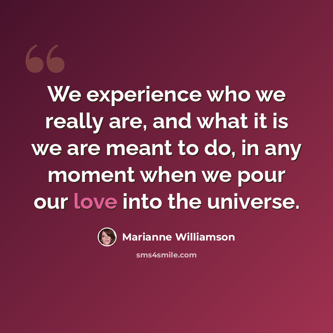 “We experience who we really are, and what it is we are meant to do, in any moment when we pour our love into the universe.” quote by Marianne Williamson