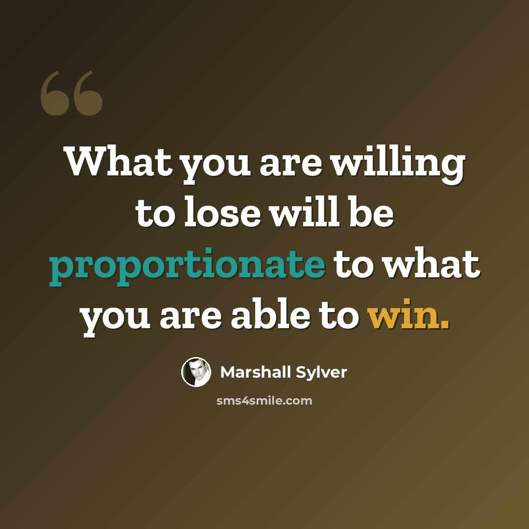 “What you are willing to lose will be proportionate to what you are able to win.” quote by Marshall Sylver