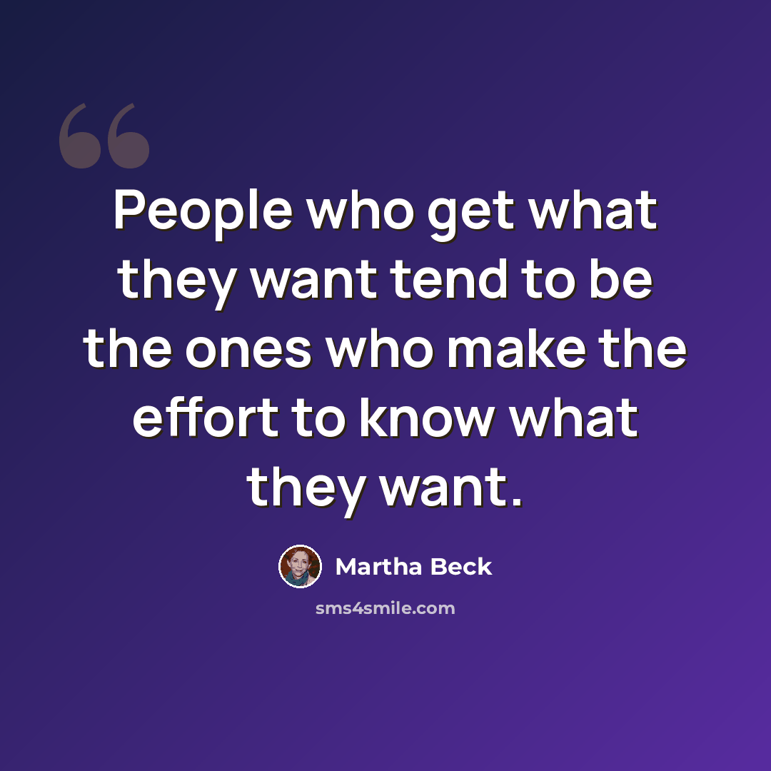 “People who get what they want tend to be the ones who make the effort to know what they want.” quote by Martha Beck