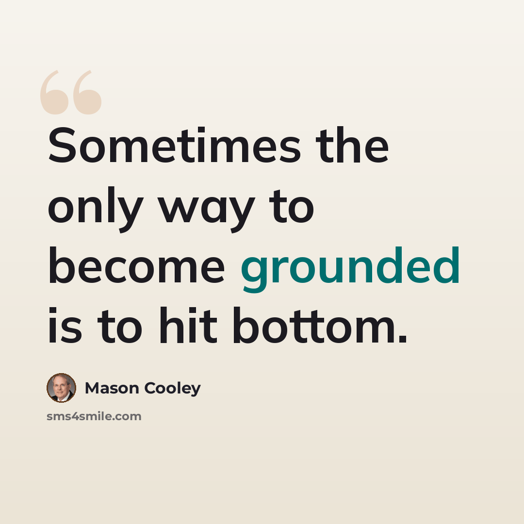 “Sometimes the only way to become grounded is to hit bottom.” quote by Mason Cooley