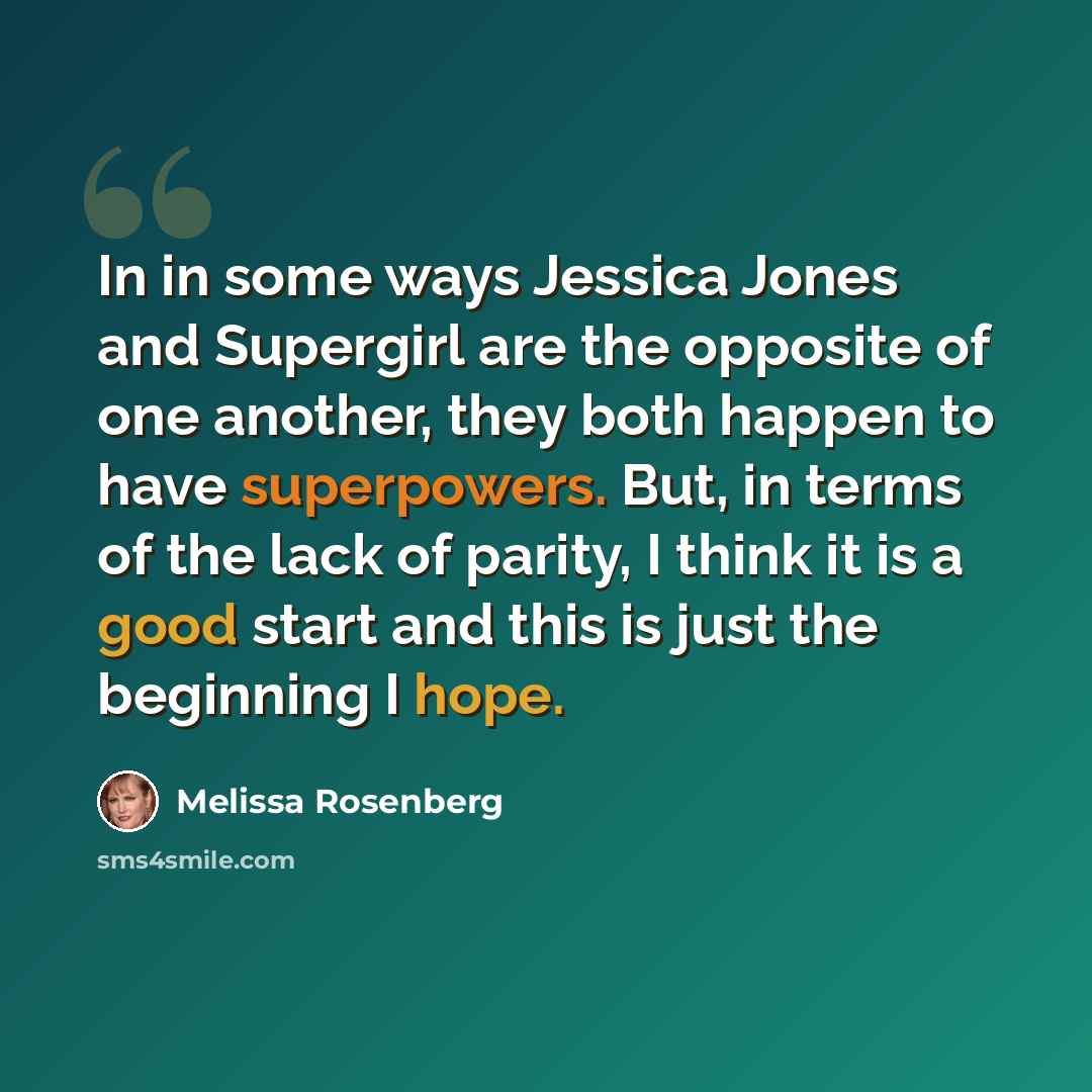 “In in some ways Jessica Jones and Supergirl are the opposite of one another, they both happen to have superpowers. But, in terms of the lack of parity, I think it is a good start and this is just the beginning I hope.” quote by Melissa Rosenberg