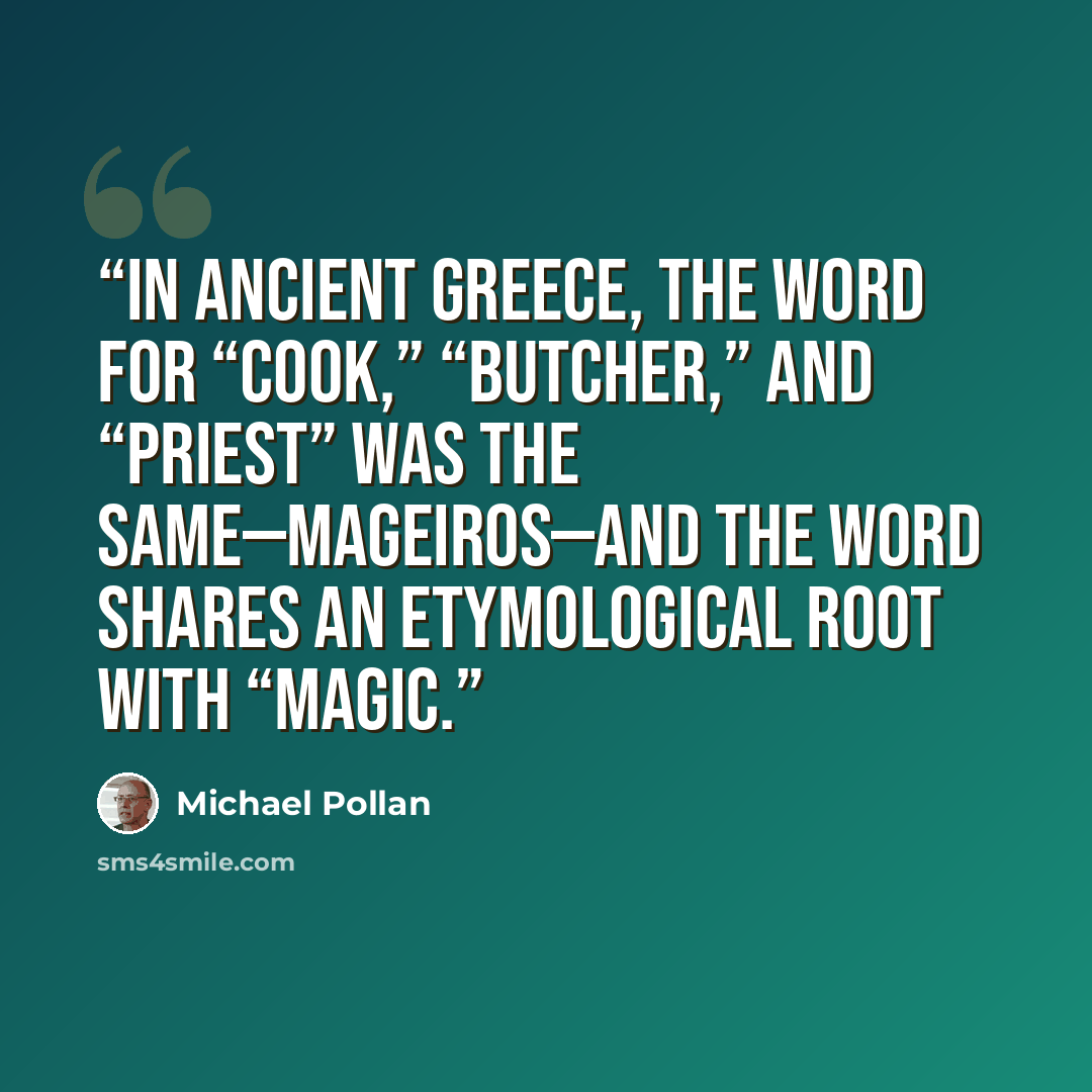 “In ancient Greece, the word for “cook,” “butcher,” and “priest” was the same—mageiros—and the word shares an etymological root with “magic.” quote by Michael Pollan