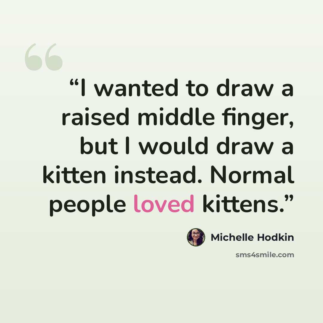 “I wanted to draw a raised middle finger, but I would draw a kitten instead. Normal people loved kittens.” quote by Michelle Hodkin