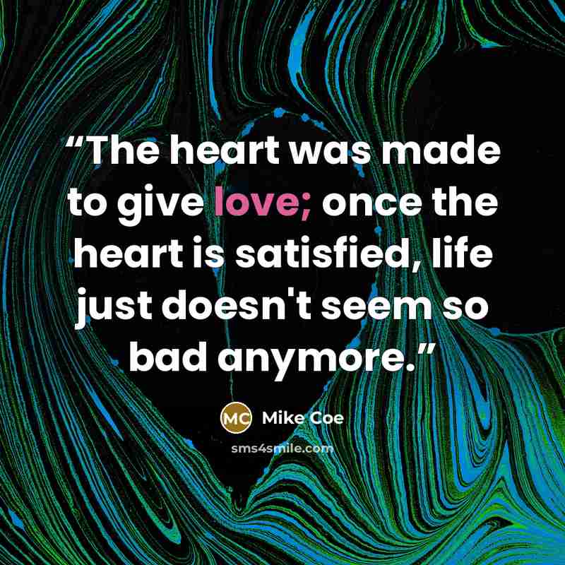 “The heart was made to give love; once the heart is satisfied, life just doesn't seem so bad anymore.” quote by Mike Coe