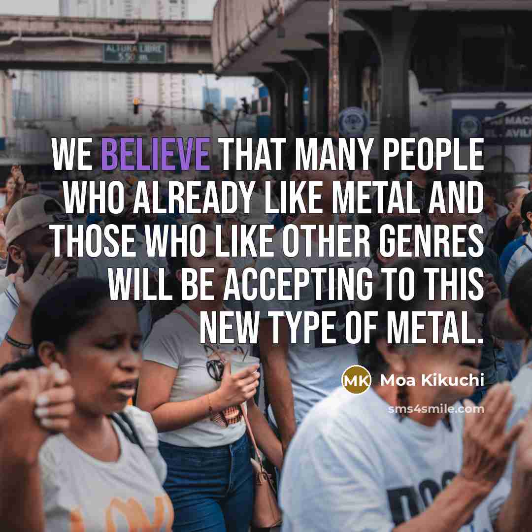 “We believe that many people who already like metal and those who like other genres will be accepting to this new type of metal.” quote by Moa Kikuchi