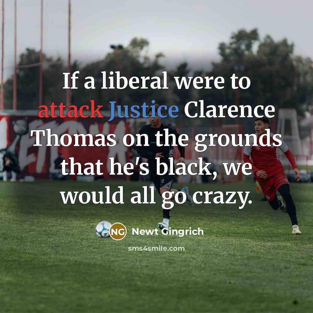 “If a liberal were to attack Justice Clarence Thomas on the grounds that he's black, we would all go crazy.” quote by Newt Gingrich