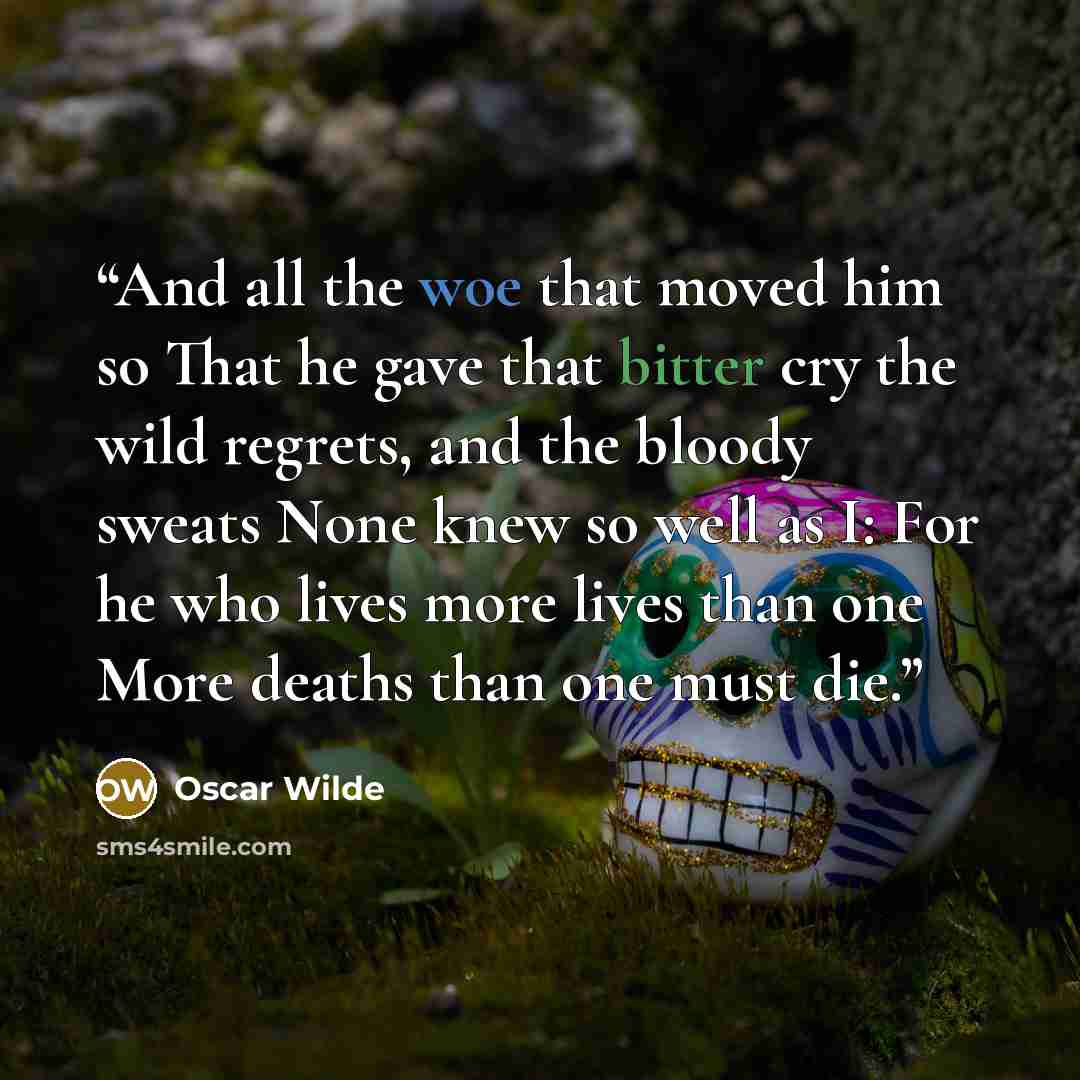 “And all the woe that moved him so That he gave that bitter cry the wild regrets, and the bloody sweats None knew so well as I: For he who lives more lives than one More deaths than one must die.” quote by Oscar Wilde