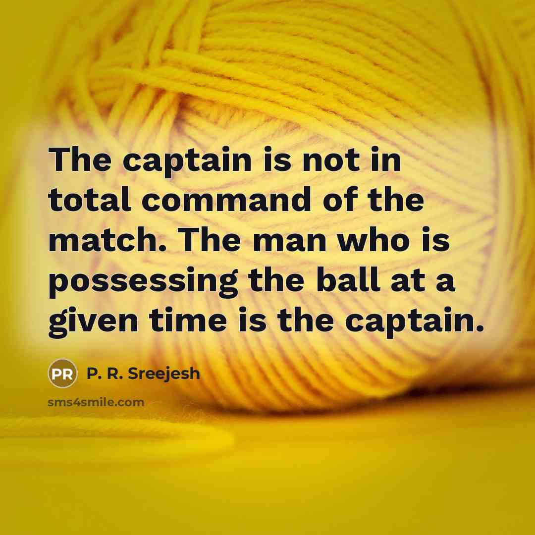 “The captain is not in total command of the match. The man who is possessing the ball at a given time is the captain.” quote by P. R. Sreejesh