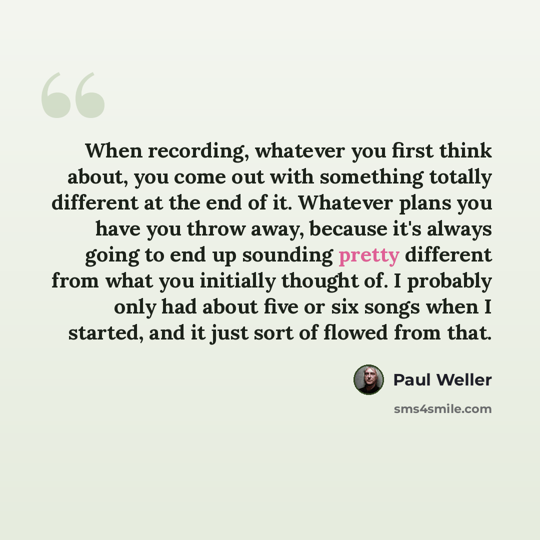 “When recording, whatever you first think about, you come out with something totally different at the end of it. Whatever plans you have you throw away, because it's always going to end up sounding pretty different from what you initially thought of. I probably only had about five or six songs when…” quote by Paul Weller
