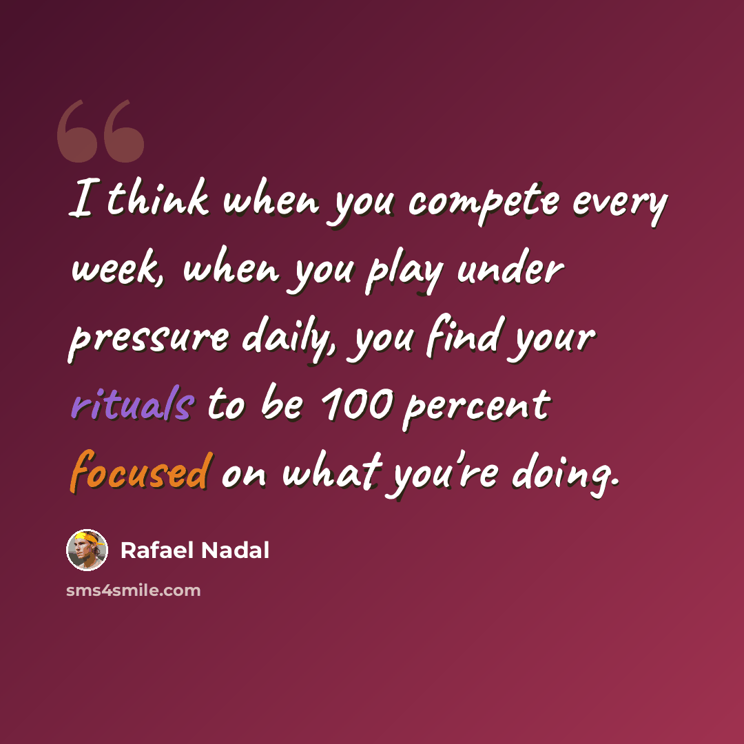 “I think when you compete every week, when you play under pressure daily, you find your rituals to be 100 percent focused on what you're doing.” quote by Rafael Nadal
