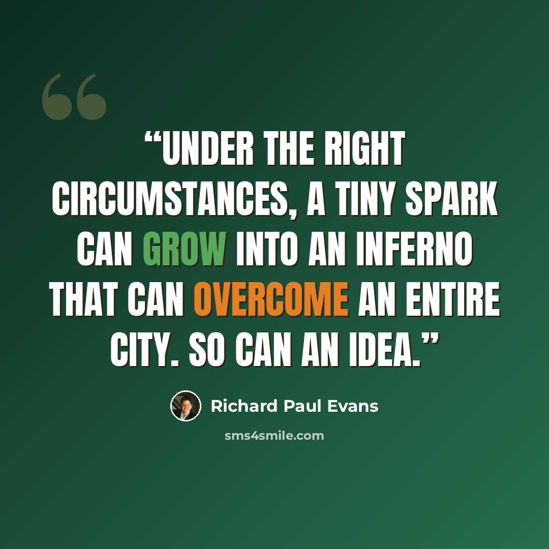 “Under the right circumstances, a tiny spark can grow into an inferno that can overcome an entire city. So can an idea.” quote by Richard Paul Evans