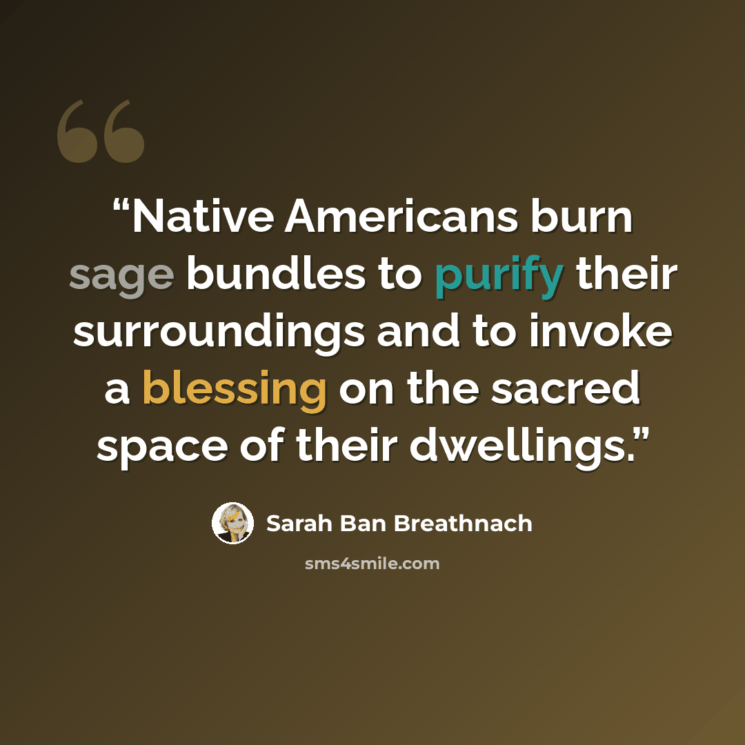 “Native Americans burn sage bundles to purify their surroundings and to invoke a blessing on the sacred space of their dwellings.” quote by Sarah Ban Breathnach