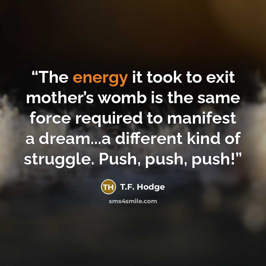 “The energy it took to exit mother’s womb is the same force required to manifest a dream...a different kind of struggle. Push, push, push!” quote by T.F. Hodge