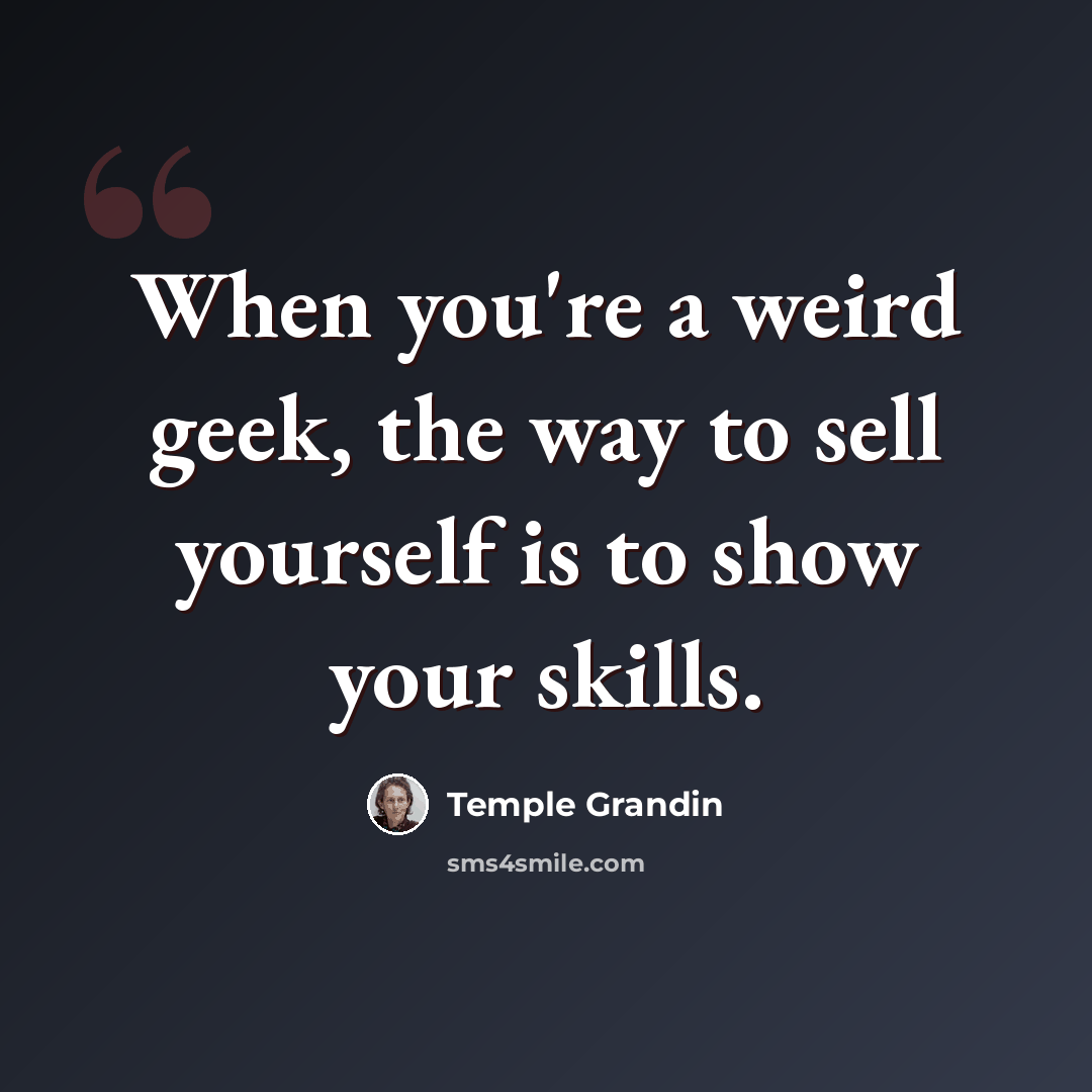 “When you're a weird geek, the way to sell yourself is to show your skills.” quote by Temple Grandin