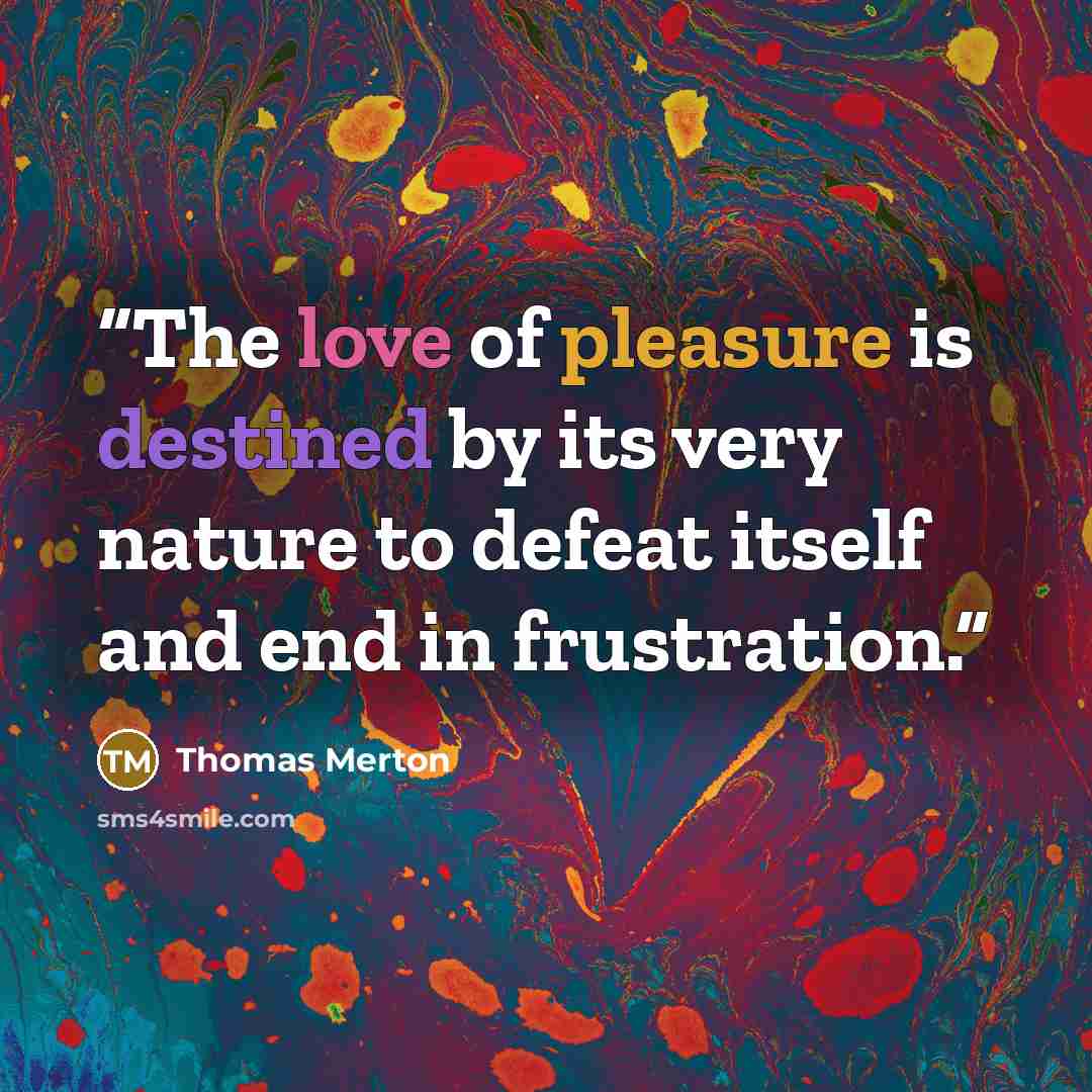“The love of pleasure is destined by its very nature to defeat itself and end in frustration.” quote by Thomas Merton