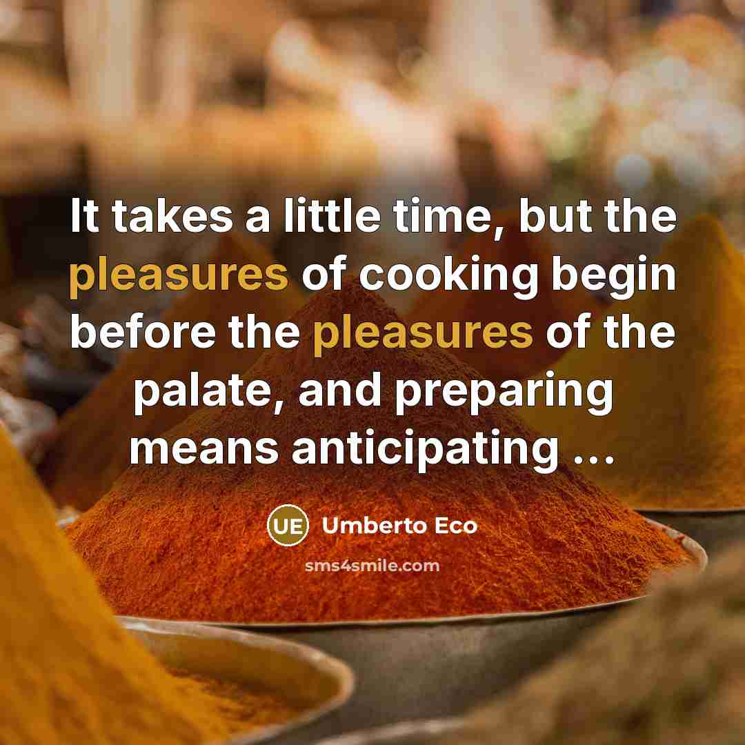“It takes a little time, but the pleasures of cooking begin before the pleasures of the palate, and preparing means anticipating ...” quote by Umberto Eco