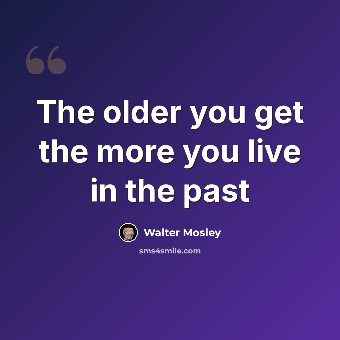 “The older you get the more you live in the past” quote by Walter Mosley
