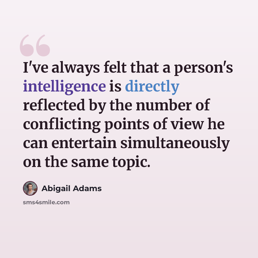 “I've always felt that a person's intelligence is directly reflected by the number of conflicting points of view he can entertain simultaneously on the same topic.” quote by Abigail Adams