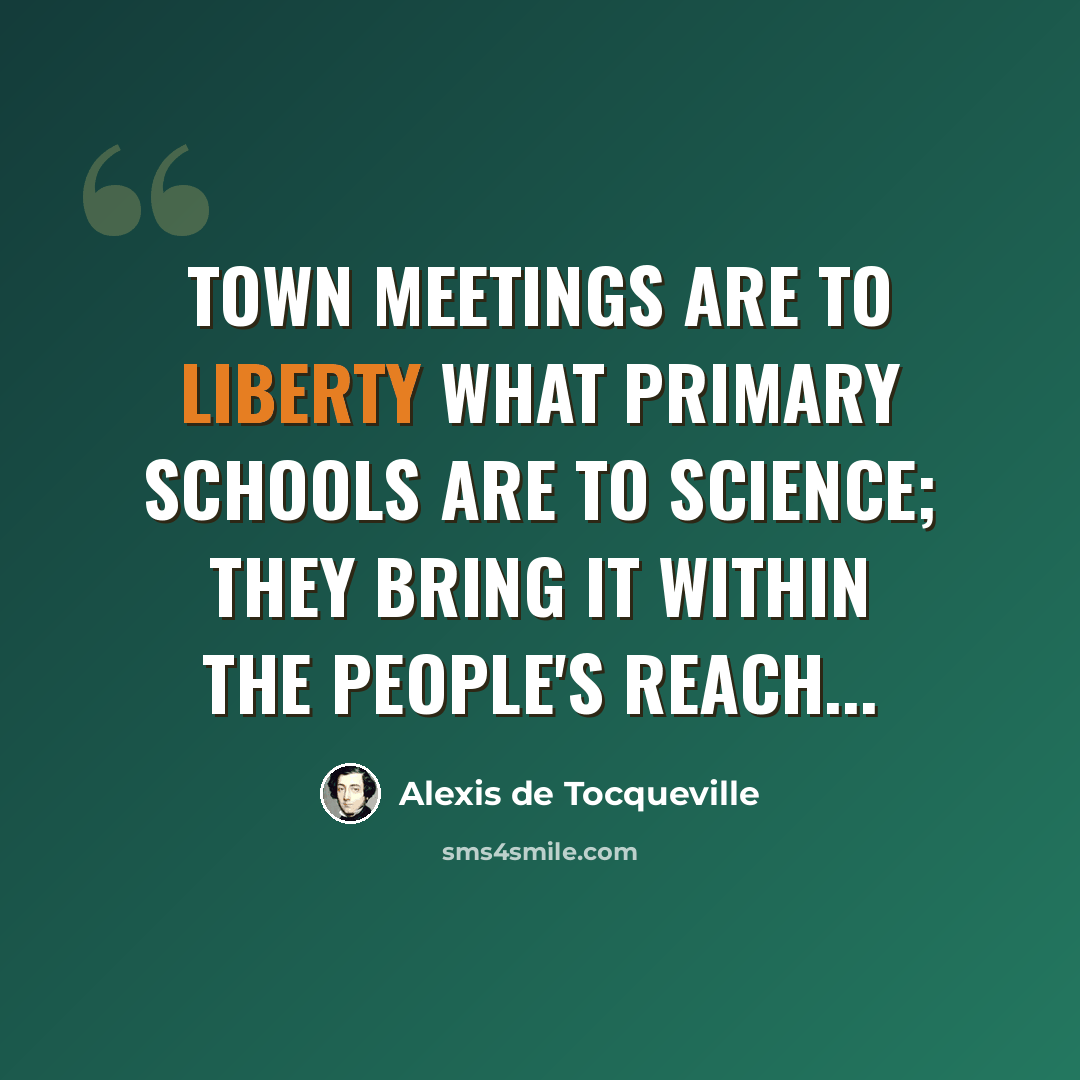 “Town meetings are to liberty what primary schools are to science; they bring it within the people's reach...” quote by Alexis de Tocqueville