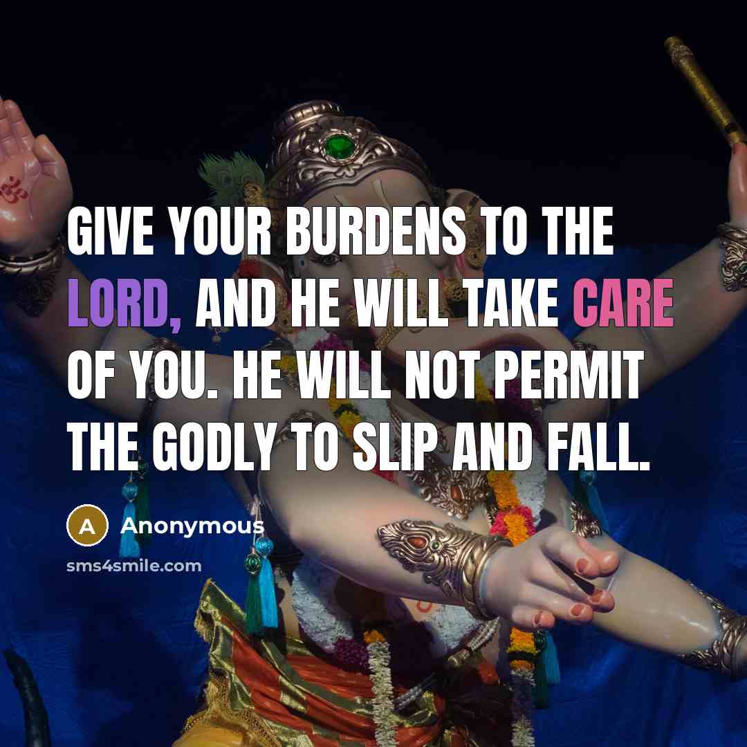 “Give your burdens to the LORD, and he will take care of you. He will not permit the godly to slip and fall.” quote by Anonymous