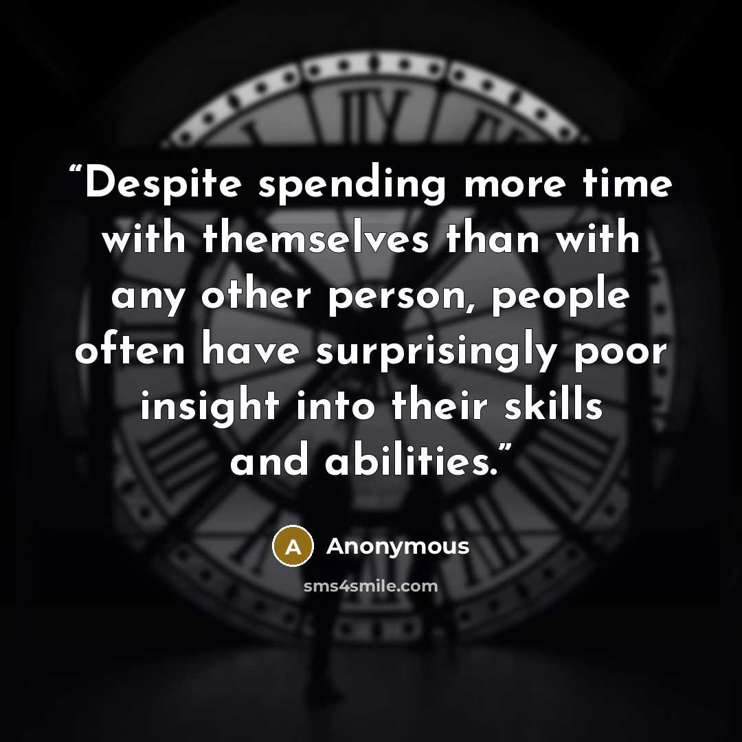 “Despite spending more time with themselves than with any other person, people often have surprisingly poor insight into their skills and abilities.” quote by Anonymous