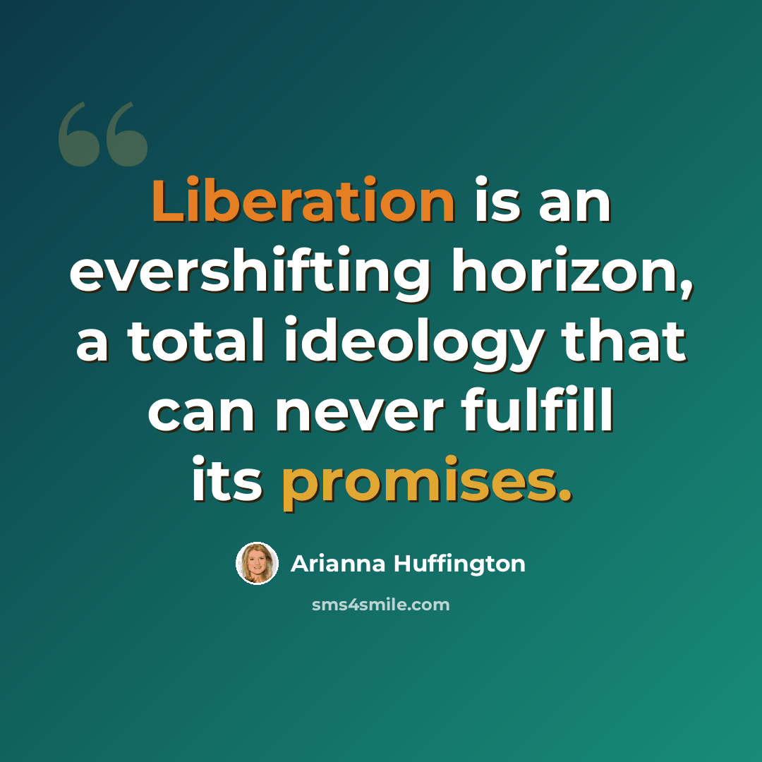 “Liberation is an evershifting horizon, a total ideology that can never fulfill its promises.” quote by Arianna Huffington