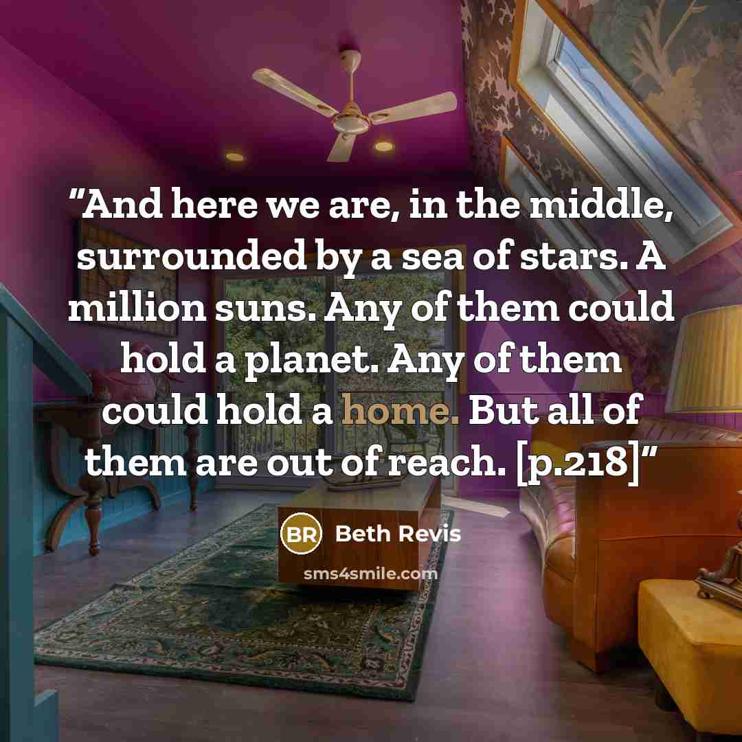 “And here we are, in the middle, surrounded by a sea of stars. A million suns. Any of them could hold a planet. Any of them could hold a home. But all of them are out of reach. [p.218]” quote by Beth Revis