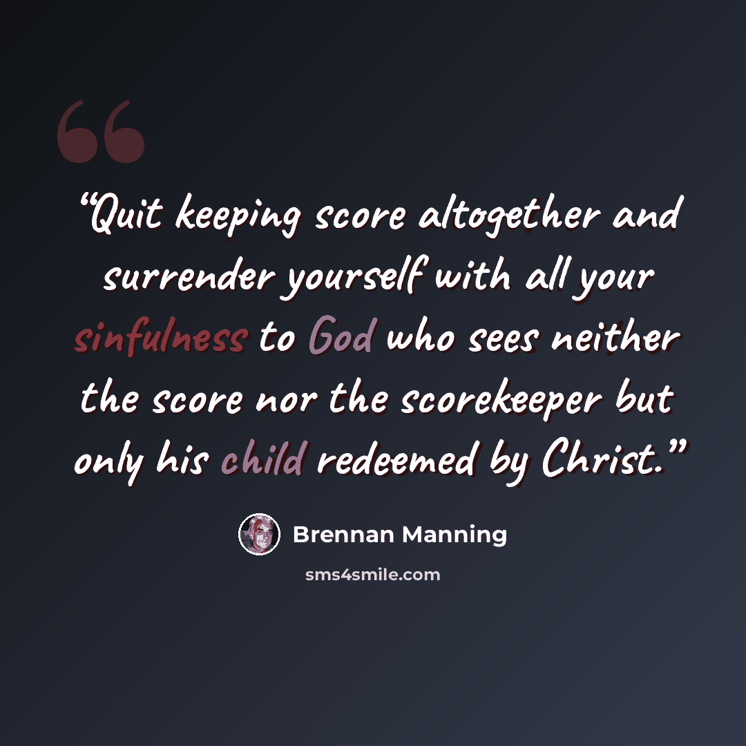 “Quit keeping score altogether and surrender yourself with all your sinfulness to God who sees neither the score nor the scorekeeper but only his child redeemed by Christ.” quote by Brennan Manning